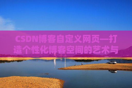 CSDN博客自定义网页—打造个性化博客空间的艺术与技巧